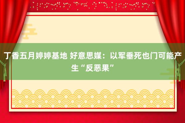 丁香五月婷婷基地 好意思媒：以军垂死也门可能产生“反恶果”