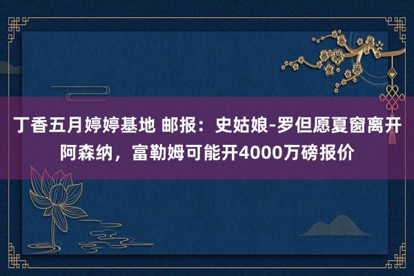 丁香五月婷婷基地 邮报：史姑娘-罗但愿夏窗离开阿森纳，富勒姆可能开4000万磅报价