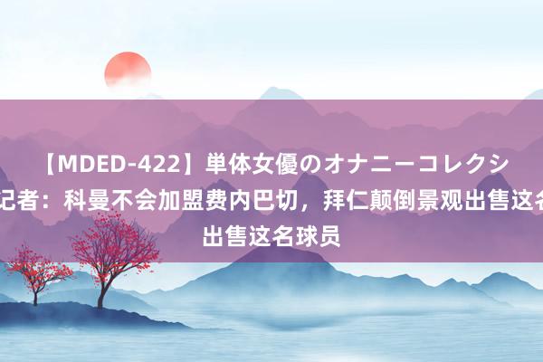 【MDED-422】単体女優のオナニーコレクション 记者:科曼不会加盟费内巴切,拜仁颠倒景观出售这名球员