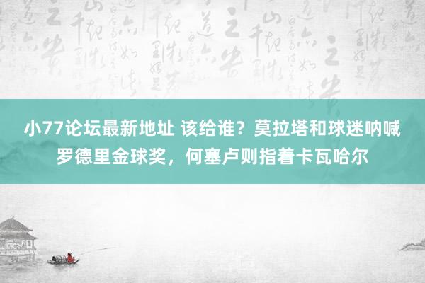 小77论坛最新地址 该给谁?莫拉塔和球迷呐喊罗德里金球奖,何塞卢则指着卡瓦哈尔