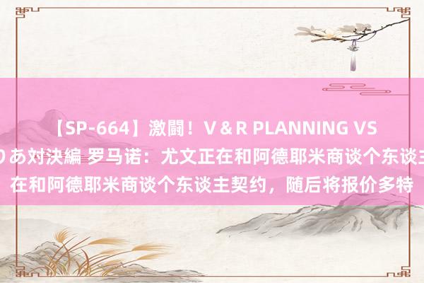 【SP-664】激闘!V&R PLANNING VS MOODYZ 淫乱痴女ゆりあ対決編 罗马诺:尤文正在和阿德耶米商谈个东谈主契约,随后将报价多特