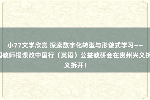 小77文学欣赏 探索数字化转型与形貌式学习——中国教师报课改中国行（英语）公益教研会在贵州兴义拆开！