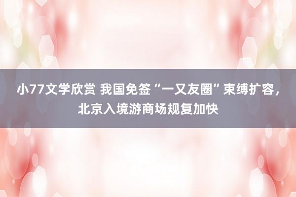 小77文学欣赏 我国免签“一又友圈”束缚扩容，北京入境游商场规复加快