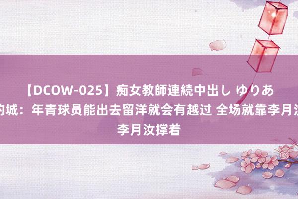 【DCOW-025】痴女教師連続中出し ゆりあ 江南的城:年青球员能出去留洋就会有越过 全场就靠李月汝撑着