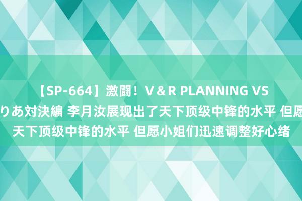 【SP-664】激闘!V&R PLANNING VS MOODYZ 淫乱痴女ゆりあ対決編 李月汝展现出了天下顶级中锋的水平 但愿小姐们迅速调整好心绪