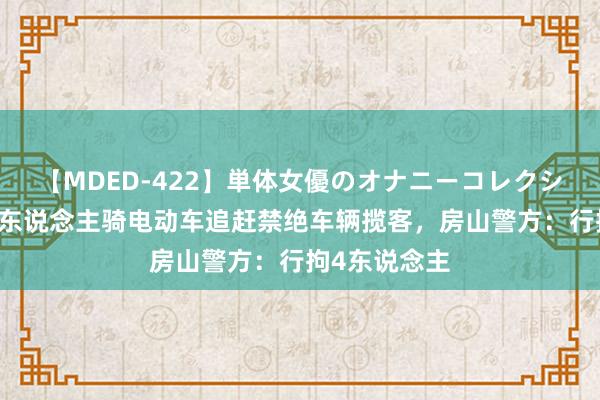 【MDED-422】単体女優のオナニーコレクション 十渡有东说念主骑电动车追赶禁绝车辆揽客,房山警方:行拘4东说念主