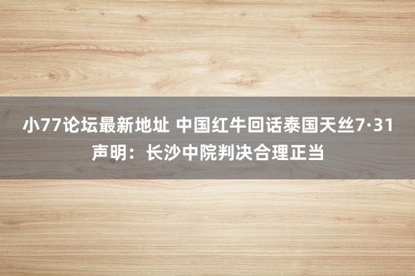 小77论坛最新地址 中国红牛回话泰国天丝7·31声明:长沙中院判决合理正当