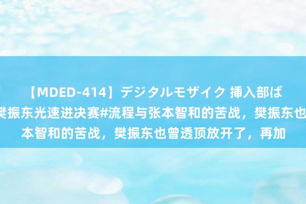 【MDED-414】デジタルモザイク 挿入部ばかり集めました2 #樊振东光速进决赛#流程与张本智和的苦战,樊振东也曾透顶放开了,再加