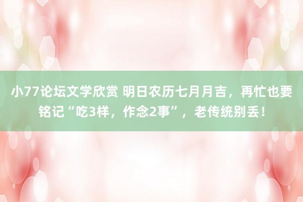 小77论坛文学欣赏 明日农历七月月吉，再忙也要铭记“吃3样，作念2事”，老传统别丢！