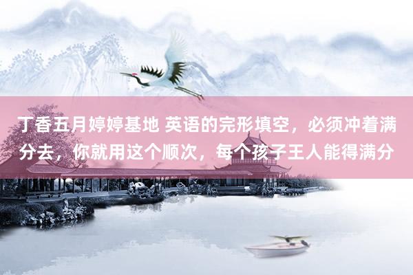 丁香五月婷婷基地 英语的完形填空,必须冲着满分去,你就用这个顺次,每个孩子王人能得满分