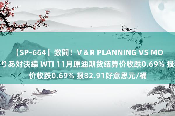 【SP-664】激闘!V&R PLANNING VS MOODYZ 淫乱痴女ゆりあ対決編 WTI 11月原油期货结算价收跌0.69% 报82.91好意思元/桶