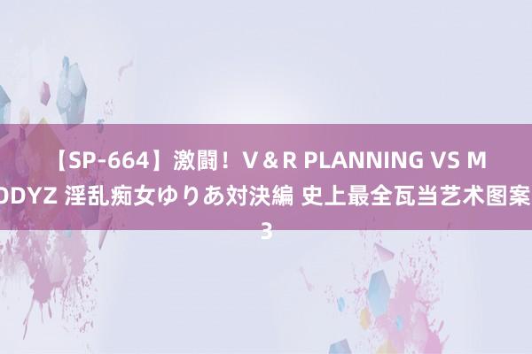 【SP-664】激闘!V&R PLANNING VS MOODYZ 淫乱痴女ゆりあ対決編 史上最全瓦当艺术图案03