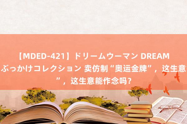 【MDED-421】ドリームウーマン DREAM WOMAN ぶっかけコレクション 卖仿制“奥运金牌”，这生意能作念吗？