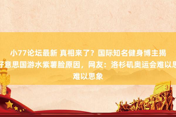 小77论坛最新 真相来了?国际知名健身博主揭秘好意思国游水紫薯脸原因,网友:洛杉矶奥运会难以思象