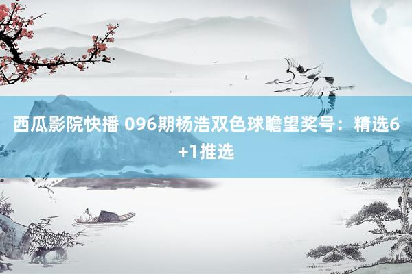 西瓜影院快播 096期杨浩双色球瞻望奖号：精选6+1推选