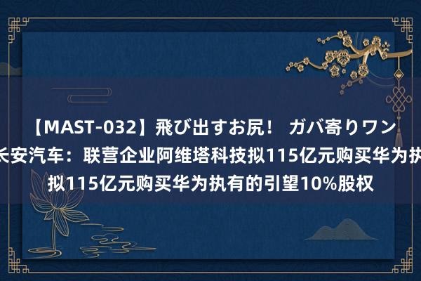 【MAST-032】飛び出すお尻! ガバ寄りワンワンスタイル 3D 长安汽车:联营企业阿维塔科技拟115亿元购买华为执有的引望10%股权