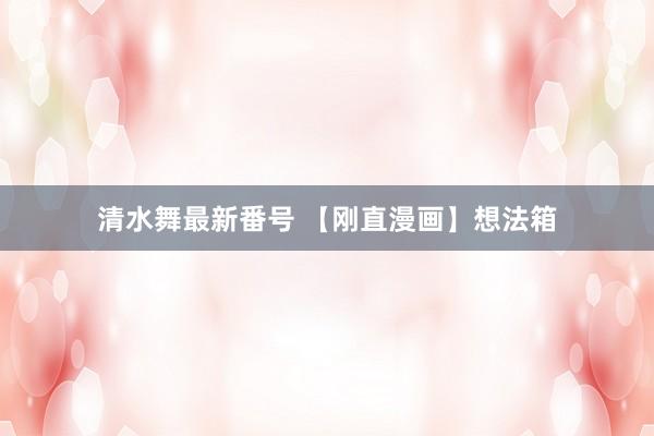 清水舞最新番号 【刚直漫画】想法箱