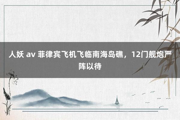 人妖 av 菲律宾飞机飞临南海岛礁，12门舰炮严阵以待