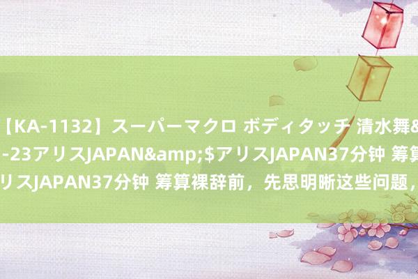 【KA-1132】スーパーマクロ ボディタッチ 清水舞</a>2008-03-23アリスJAPAN&$アリスJAPAN37分钟 筹算裸辞前,先思明晰这些问题,幸免内讧