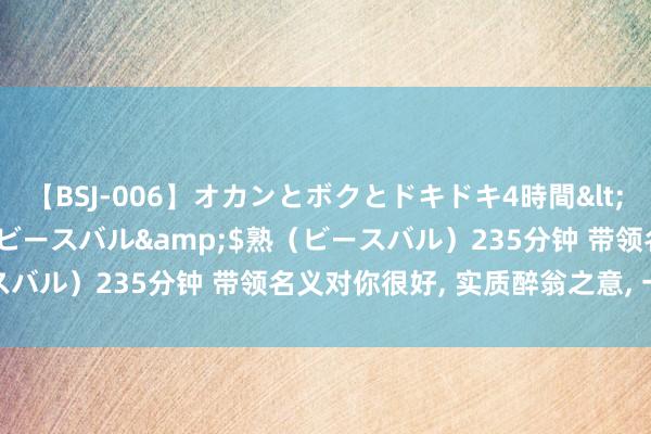 【BSJ-006】オカンとボクとドキドキ4時間</a>2008-04-21ビースバル&$熟（ビースバル）235分钟 带领名义对你很好， 实质醉翁之意， 一定要警惕