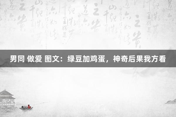 男同 做爱 图文:绿豆加鸡蛋,神奇后果我方看
