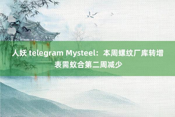 人妖 telegram Mysteel:本周螺纹厂库转增 表需蚁合第二周减少