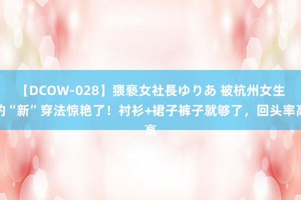 【DCOW-028】猥褻女社長ゆりあ 被杭州女生的“新”穿法惊艳了！衬衫+裙子裤子就够了，回头率高