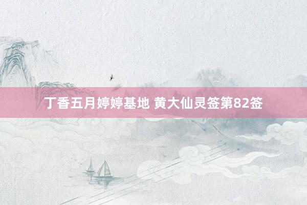 丁香五月婷婷基地 黄大仙灵签第82签