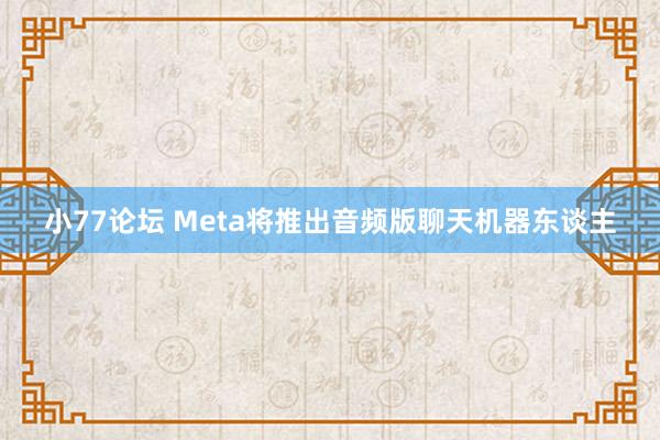 小77论坛 Meta将推出音频版聊天机器东谈主
