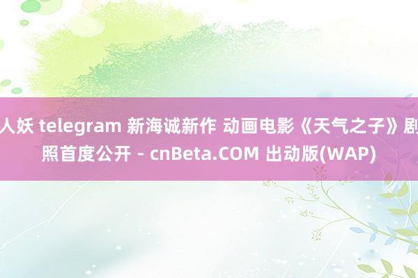 人妖 telegram 新海诚新作 动画电影《天气之子》剧照首度公开 - cnBeta.COM 出动版(WAP)