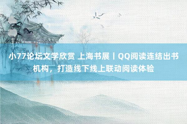 小77论坛文学欣赏 上海书展丨QQ阅读连结出书机构，打造线下线上联动阅读体验