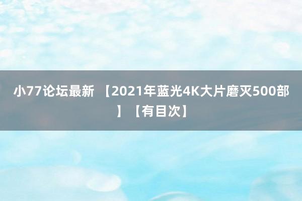 小77论坛最新 【2021年蓝光4K大片磨灭500部】【有目次】