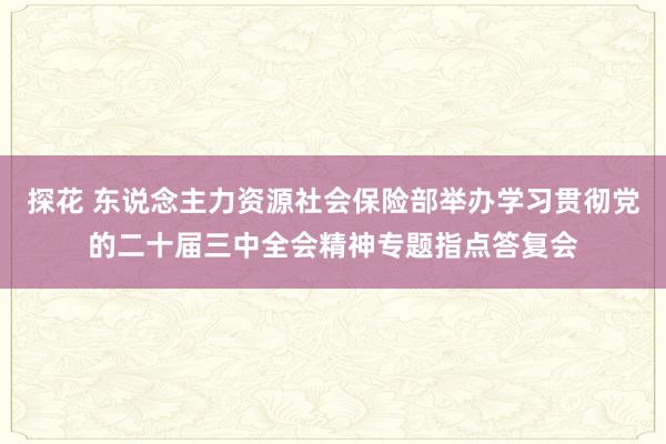 探花 东说念主力资源社会保险部举办学习贯彻党的二十届三中全会精神专题指点答复会