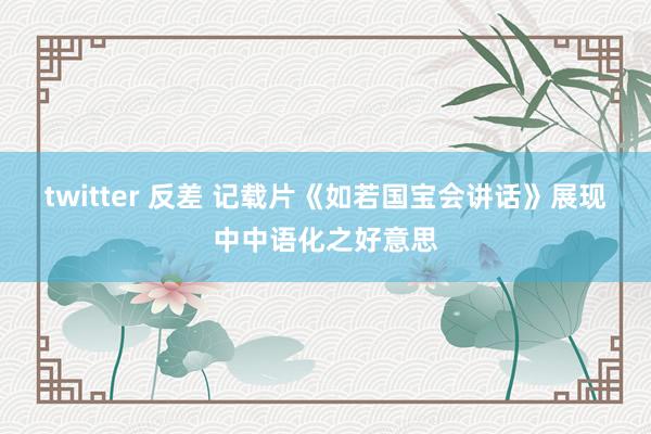 twitter 反差 记载片《如若国宝会讲话》展现中中语化之好意思