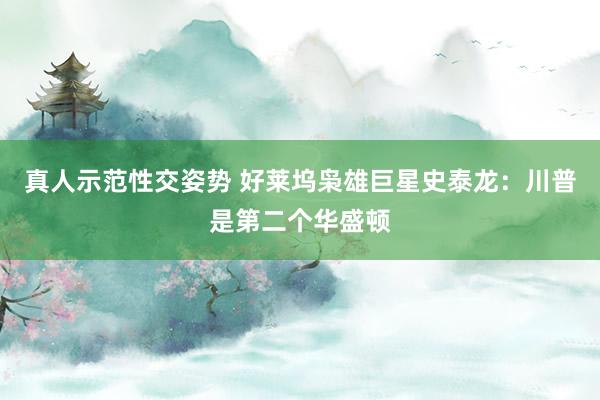 真人示范性交姿势 好莱坞枭雄巨星史泰龙：川普是第二个华盛顿