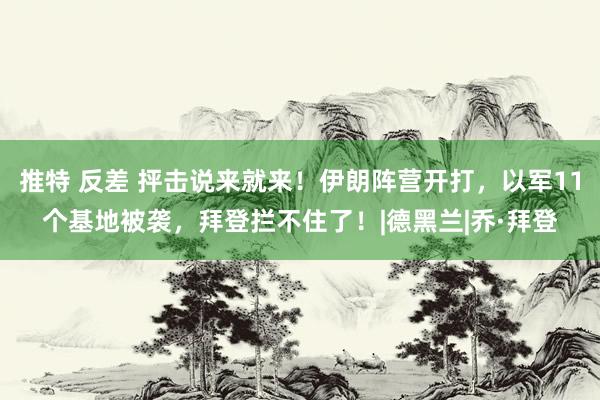 推特 反差 抨击说来就来！伊朗阵营开打，以军11个基地被袭，拜登拦不住了！|德黑兰|乔·拜登