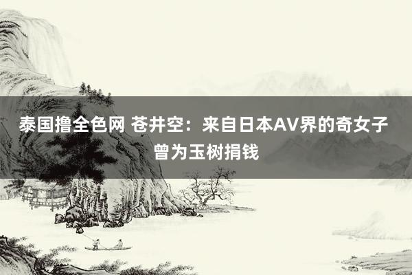 泰国撸全色网 苍井空：来自日本AV界的奇女子 曾为玉树捐钱