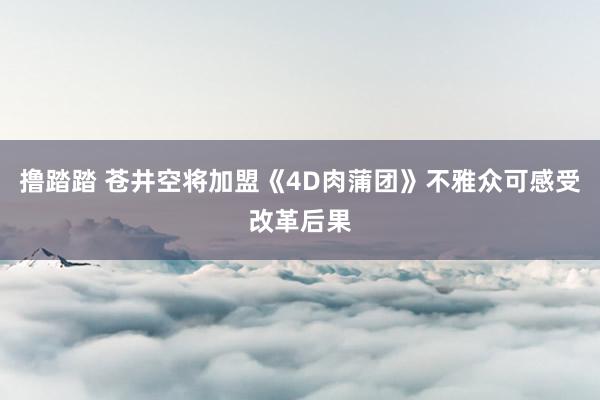 撸踏踏 苍井空将加盟《4D肉蒲团》不雅众可感受改革后果