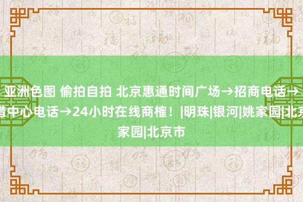 亚洲色图 偷拍自拍 北京惠通时间广场→招商电话→租借中心电话→24小时在线商榷！|明珠|银河|姚家园|北京市