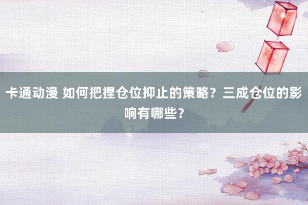 卡通动漫 如何把捏仓位抑止的策略？三成仓位的影响有哪些？