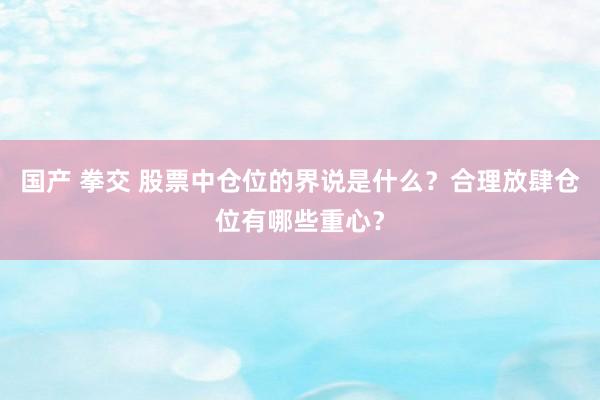 国产 拳交 股票中仓位的界说是什么？合理放肆仓位有哪些重心？