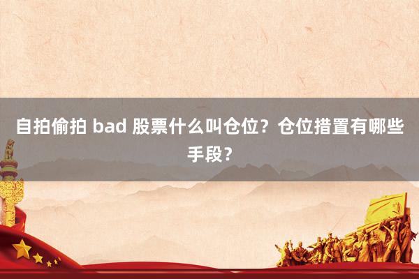 自拍偷拍 bad 股票什么叫仓位？仓位措置有哪些手段？