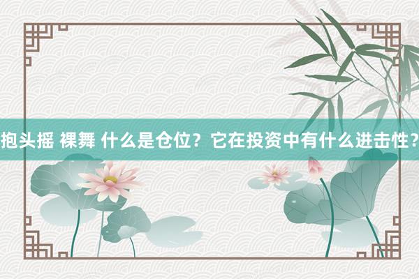 抱头摇 裸舞 什么是仓位？它在投资中有什么进击性？