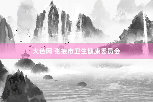 大色网 张掖市卫生健康委员会