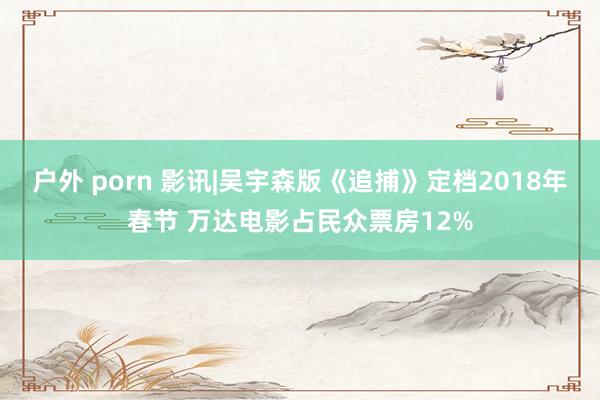 户外 porn 影讯|吴宇森版《追捕》定档2018年春节 万达电影占民众票房12%