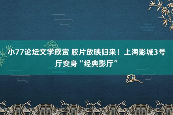 小77论坛文学欣赏 胶片放映归来！上海影城3号厅变身“经典影厅”