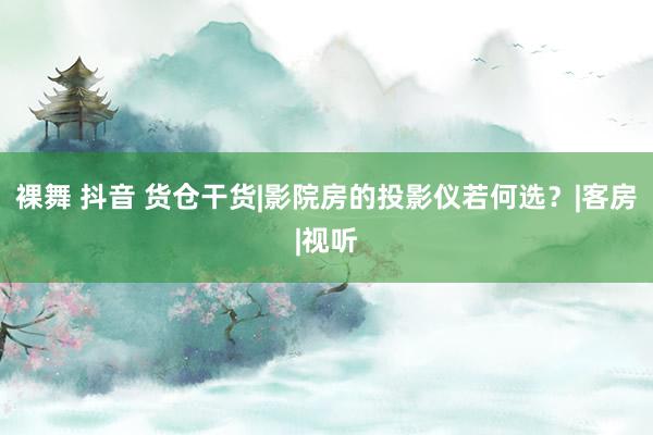 裸舞 抖音 货仓干货|影院房的投影仪若何选？|客房|视听