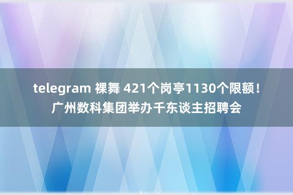 telegram 裸舞 421个岗亭1130个限额！广州数科集团举办千东谈主招聘会