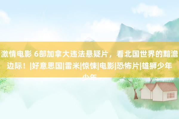 激情电影 6部加拿大违法悬疑片，看北国世界的黯澹边际！|好意思国|雷米|惊悚|电影|恐怖片|雄狮少年
