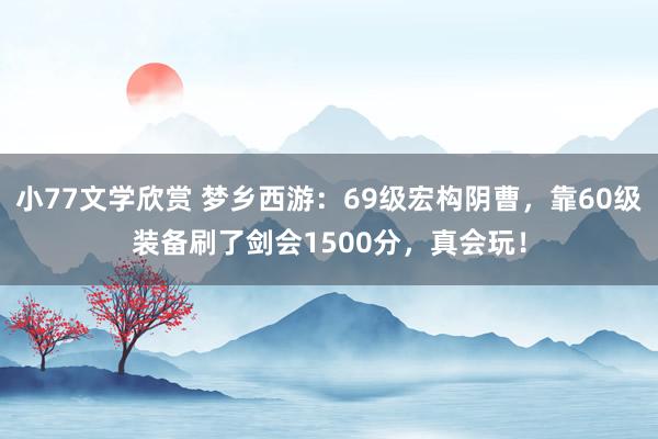 小77文学欣赏 梦乡西游：69级宏构阴曹，靠60级装备刷了剑会1500分，真会玩！